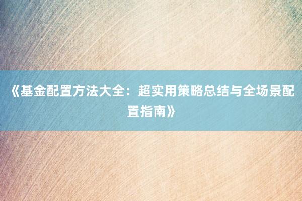 《基金配置方法大全：超实用策略总结与全场景配置指南》