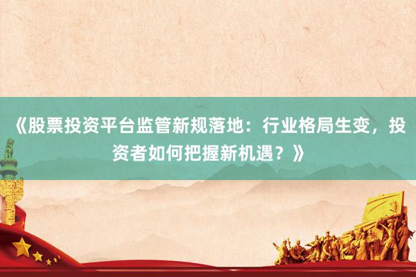 《股票投资平台监管新规落地：行业格局生变，投资者如何把握新机遇？》