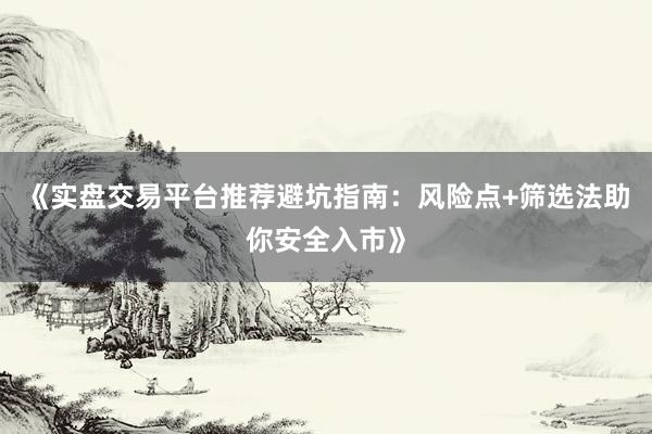 《实盘交易平台推荐避坑指南:风险点+筛选法助你安全入市》