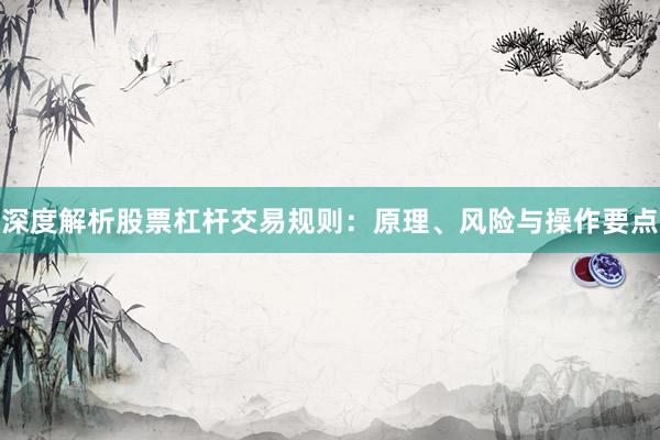 深度解析股票杠杆交易规则：原理、风险与操作要点