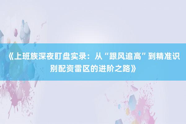 《上班族深夜盯盘实录：从“跟风追高”到精准识别配资雷区的进阶之路》