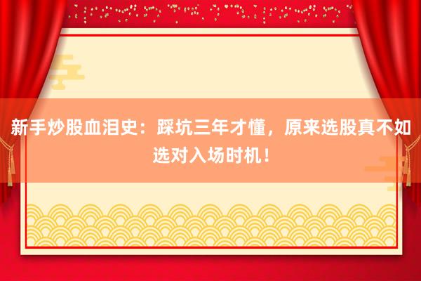 新手炒股血泪史：踩坑三年才懂，原来选股真不如选对入场时机！