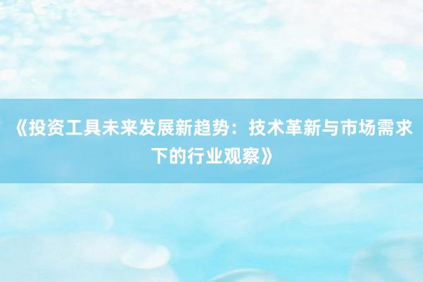 《投资工具未来发展新趋势：技术革新与市场需求下的行业观察》