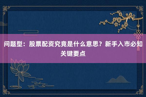 问题型：股票配资究竟是什么意思？新手入市必知关键要点