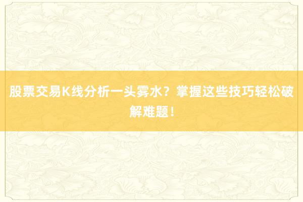 股票交易K线分析一头雾水？掌握这些技巧轻松破解难题！