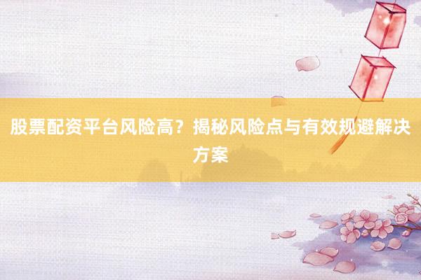 股票配资平台风险高？揭秘风险点与有效规避解决方案