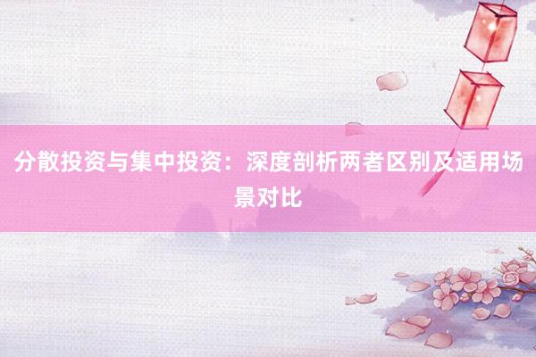 分散投资与集中投资：深度剖析两者区别及适用场景对比
