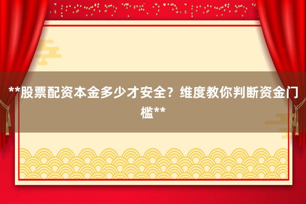 **股票配资本金多少才安全？维度教你判断资金门槛**