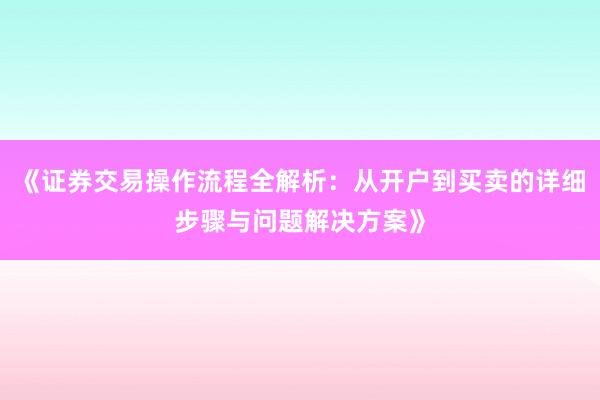 《证券交易操作流程全解析：从开户到买卖的详细步骤与问题解决方案》