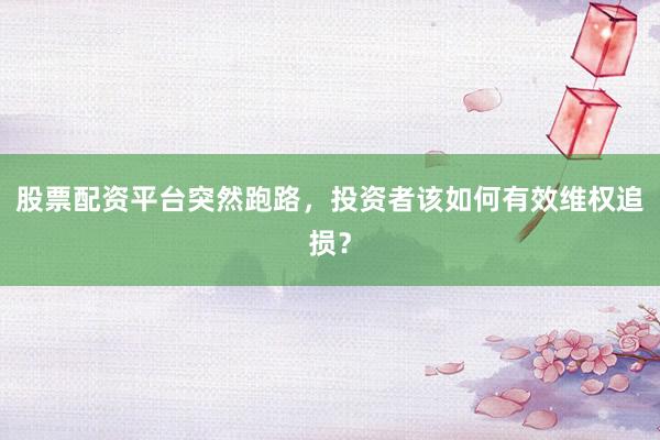 股票配资平台突然跑路，投资者该如何有效维权追损？