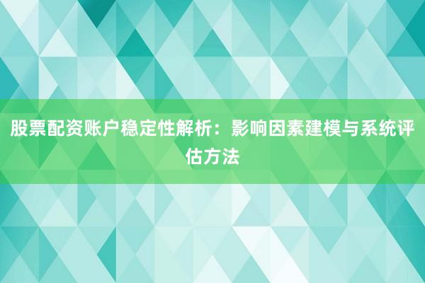 股票配资账户稳定性解析：影响因素建模与系统评估方法