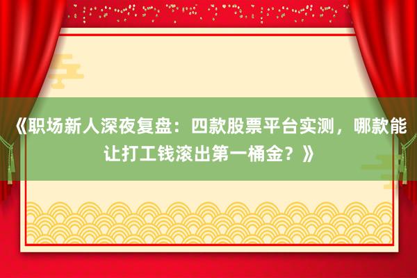 《职场新人深夜复盘:四款股票平台实测,哪款能让打工钱滚出第一桶金?》