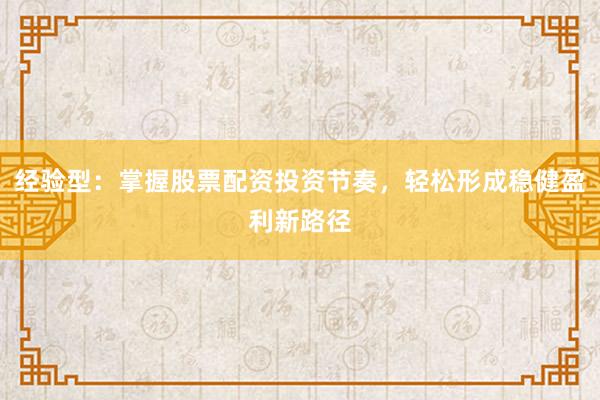 经验型：掌握股票配资投资节奏，轻松形成稳健盈利新路径