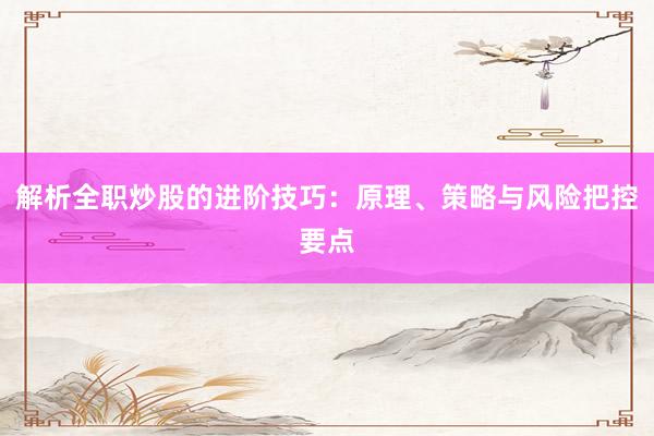 解析全职炒股的进阶技巧：原理、策略与风险把控要点