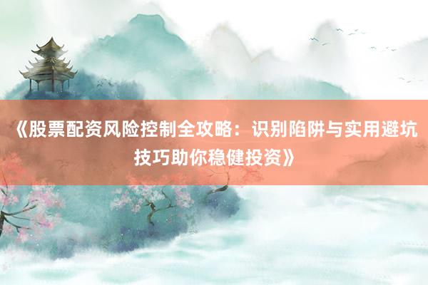 《股票配资风险控制全攻略:识别陷阱与实用避坑技巧助你稳健投资》