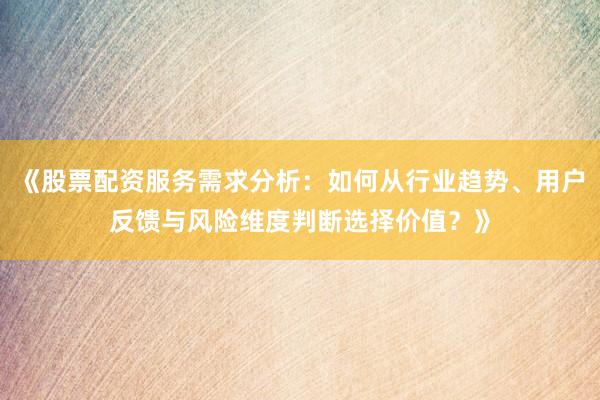 《股票配资服务需求分析:如何从行业趋势、用户反馈与风险维度判断选择价值?》