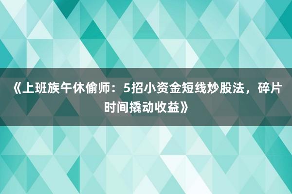 《上班族午休偷师:5招小资金短线炒股法,碎片时间撬动收益》