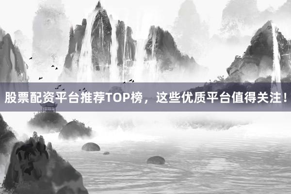 股票配资平台推荐TOP榜，这些优质平台值得关注！