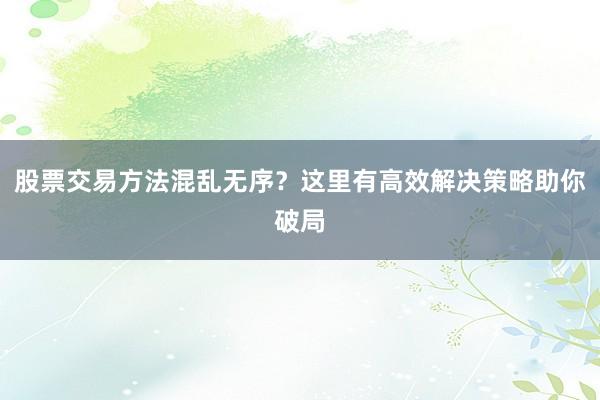 股票交易方法混乱无序？这里有高效解决策略助你破局
