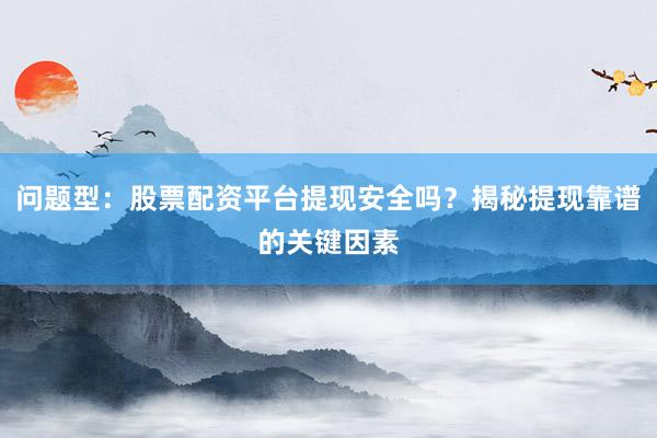 问题型：股票配资平台提现安全吗？揭秘提现靠谱的关键因素