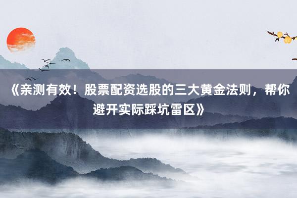 《亲测有效！股票配资选股的三大黄金法则，帮你避开实际踩坑雷区》