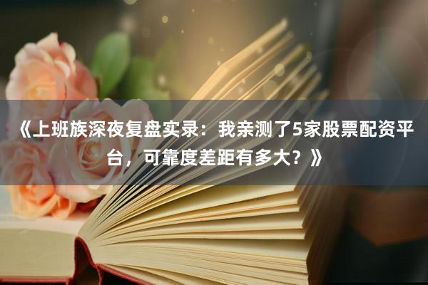 《上班族深夜复盘实录：我亲测了5家股票配资平台，可靠度差距有多大？》