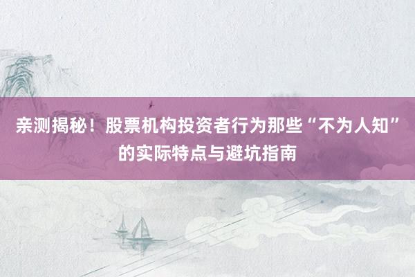 亲测揭秘！股票机构投资者行为那些“不为人知”的实际特点与避坑指南