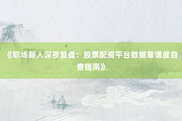 《职场新人深夜复盘：股票配资平台数据靠谱度自查指南》