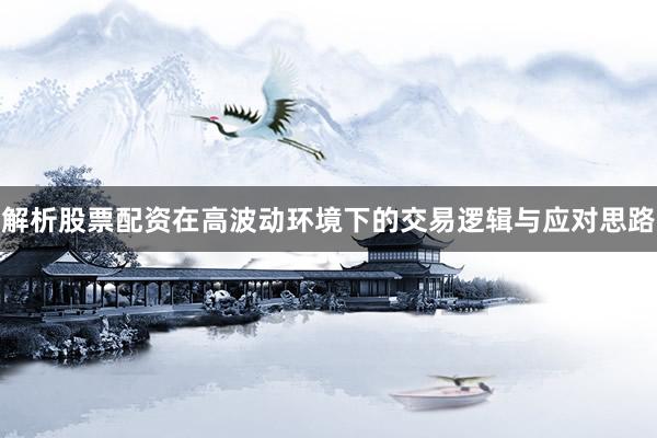 解析股票配资在高波动环境下的交易逻辑与应对思路