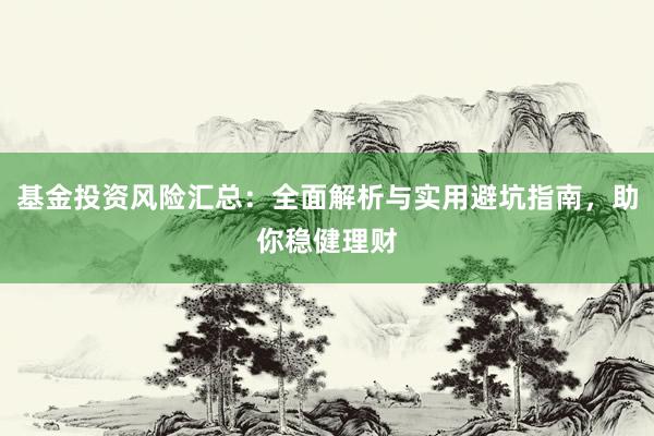 基金投资风险汇总：全面解析与实用避坑指南，助你稳健理财