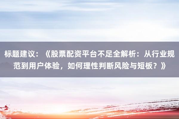 标题建议：《股票配资平台不足全解析：从行业规范到用户体验，如何理性判断风险与短板？》