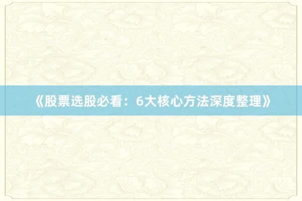 《股票选股必看：6大核心方法深度整理》