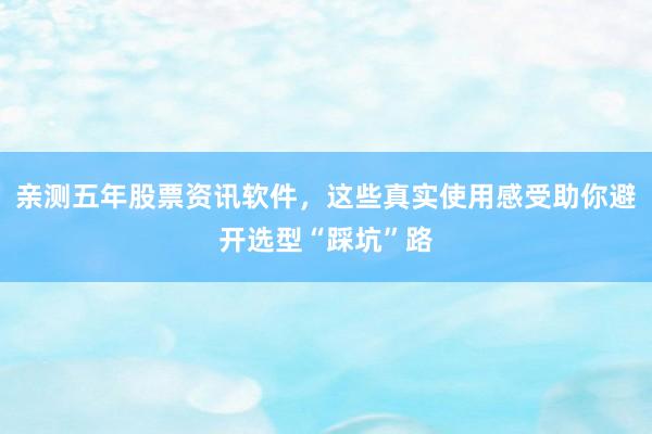 亲测五年股票资讯软件，这些真实使用感受助你避开选型“踩坑”路