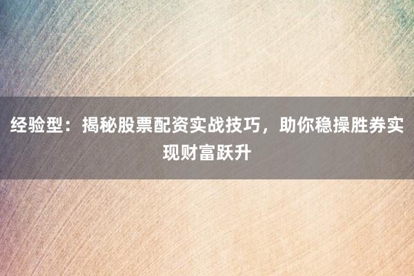经验型：揭秘股票配资实战技巧，助你稳操胜券实现财富跃升