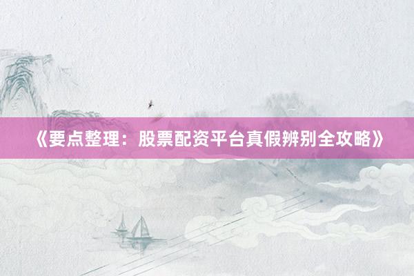 《要点整理：股票配资平台真假辨别全攻略》