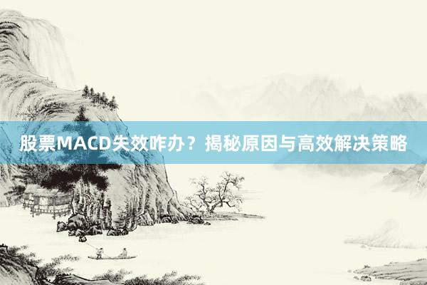 股票MACD失效咋办？揭秘原因与高效解决策略