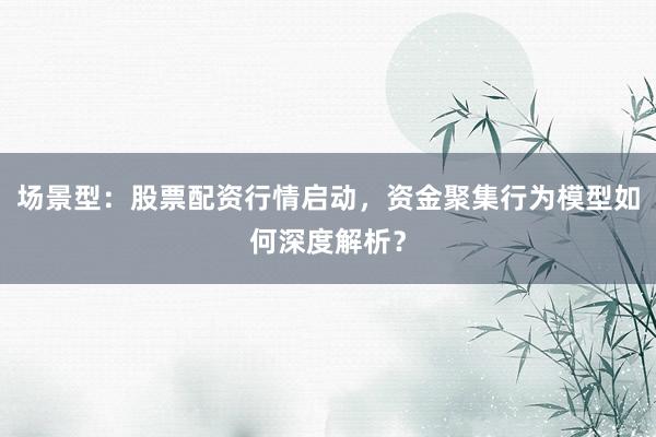 场景型：股票配资行情启动，资金聚集行为模型如何深度解析？