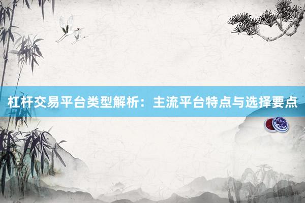 杠杆交易平台类型解析：主流平台特点与选择要点
