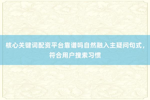 核心关键词配资平台靠谱吗自然融入主疑问句式，符合用户搜索习惯