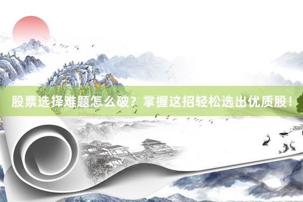 股票选择难题怎么破？掌握这招轻松选出优质股！