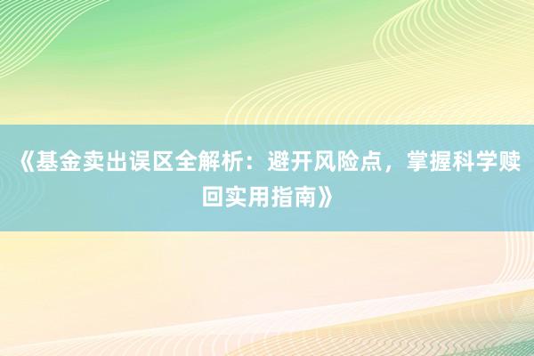 《基金卖出误区全解析:避开风险点,掌握科学赎回实用指南》