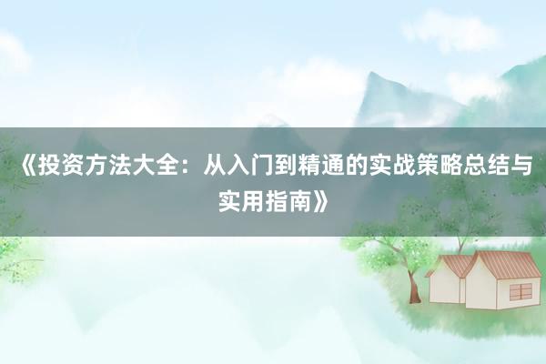 《投资方法大全：从入门到精通的实战策略总结与实用指南》