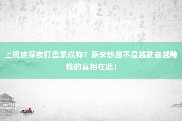 上班族深夜盯盘累成狗？原来炒股不是越勤奋越赚钱的真相在此！