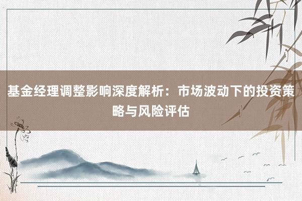 基金经理调整影响深度解析：市场波动下的投资策略与风险评估