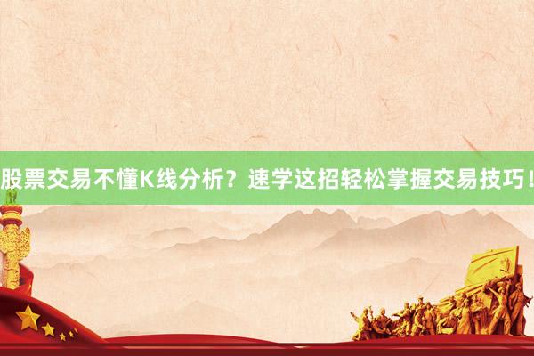 股票交易不懂K线分析？速学这招轻松掌握交易技巧！