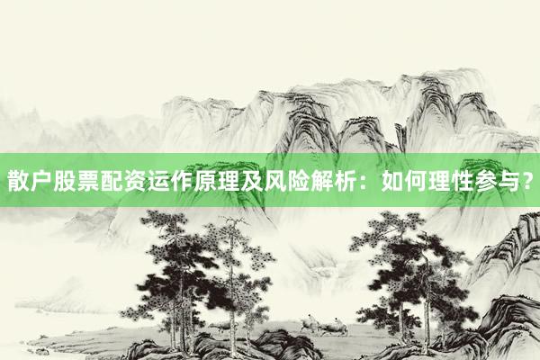 散户股票配资运作原理及风险解析：如何理性参与？