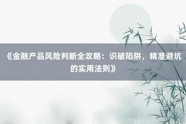 《金融产品风险判断全攻略：识破陷阱，精准避坑的实用法则》