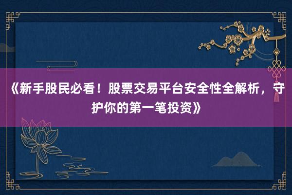 《新手股民必看！股票交易平台安全性全解析，守护你的第一笔投资》