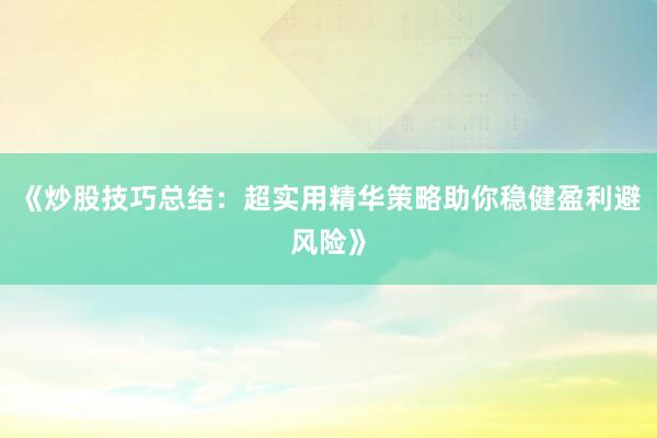 《炒股技巧总结：超实用精华策略助你稳健盈利避风险》