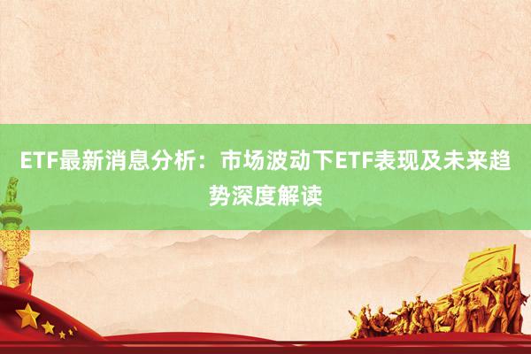 ETF最新消息分析：市场波动下ETF表现及未来趋势深度解读